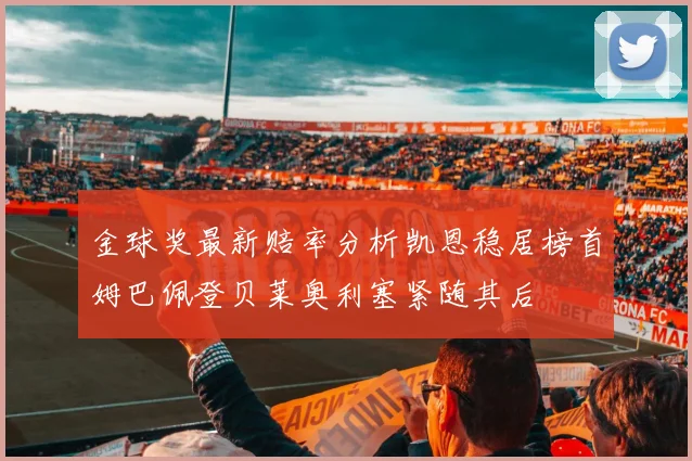 金球奖最新赔率分析凯恩稳居榜首姆巴佩登贝莱奥利塞紧随其后