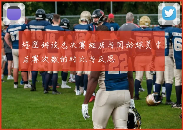 塔图姆谈总决赛经历与同龄球员季后赛次数的对比与反思