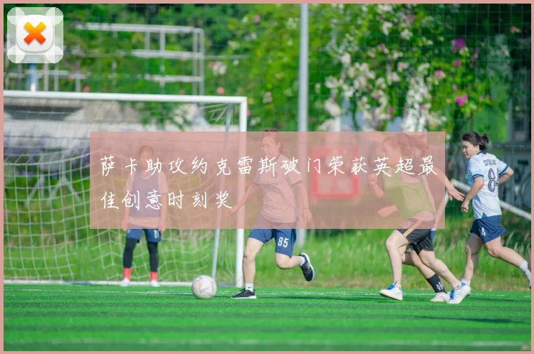 萨卡助攻约克雷斯破门荣获英超最佳创意时刻奖