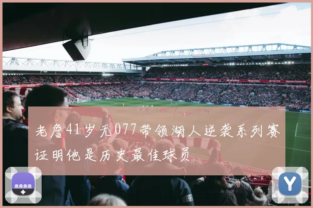 老詹41岁无077带领湖人逆袭系列赛证明他是历史最佳球员
