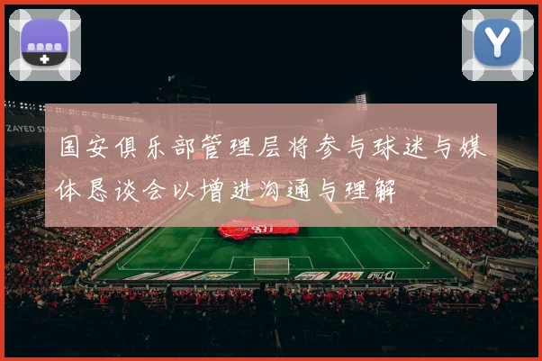 国安俱乐部管理层将参与球迷与媒体恳谈会以增进沟通与理解
