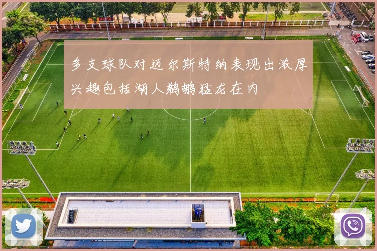 多支球队对迈尔斯特纳表现出浓厚兴趣包括湖人鹈鹕猛龙在内