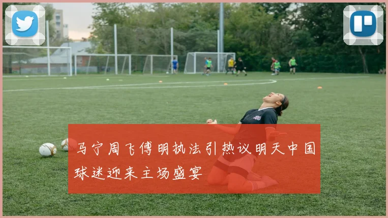 马宁周飞傅明执法引热议明天中国球迷迎来主场盛宴