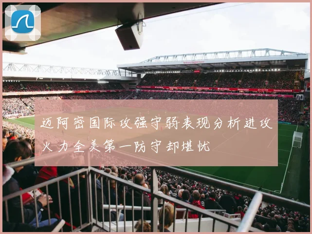 迈阿密国际攻强守弱表现分析进攻火力全美第一防守却堪忧