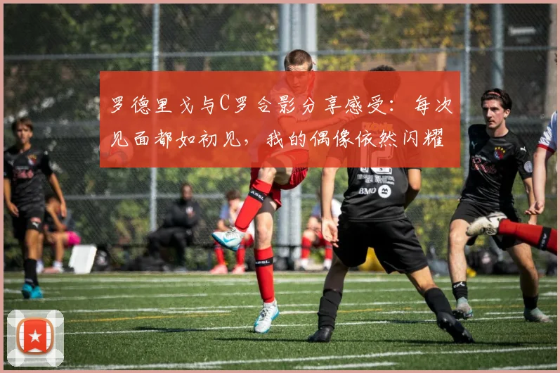 罗德里戈与C罗合影分享感受：每次见面都如初见，我的偶像依然闪耀