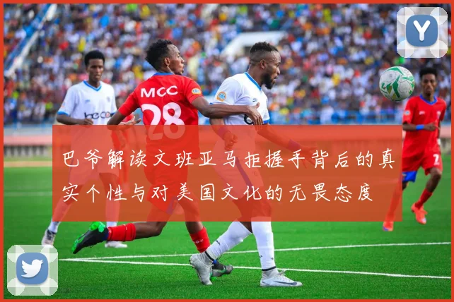 巴爷解读文班亚马拒握手背后的真实个性与对美国文化的无畏态度