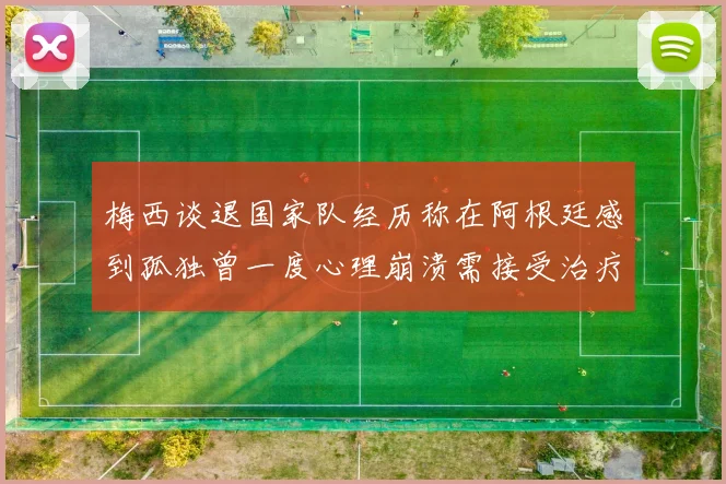 梅西谈退国家队经历称在阿根廷感到孤独曾一度心理崩溃需接受治疗