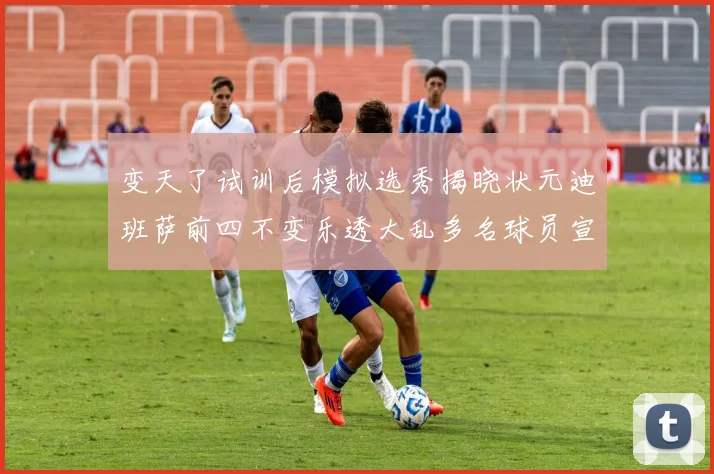 变天了试训后模拟选秀揭晓状元迪班萨前四不变乐透大乱多名球员宣布退选
