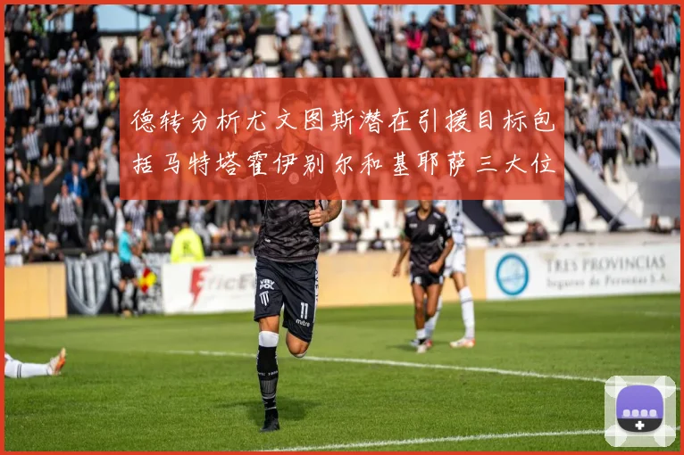 德转分析尤文图斯潜在引援目标包括马特塔霍伊别尔和基耶萨三大位置补强方案
