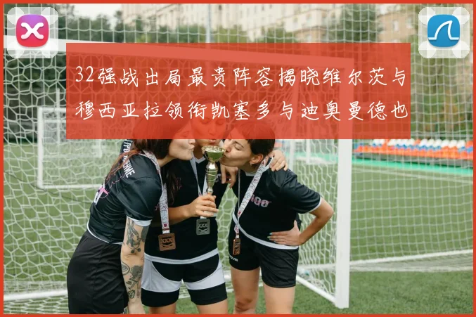 32强战出局最贵阵容揭晓维尔茨与穆西亚拉领衔凯塞多与迪奥曼德也在其中