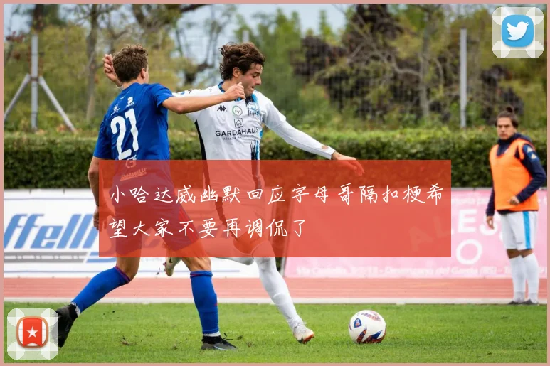小哈达威幽默回应字母哥隔扣梗希望大家不要再调侃了