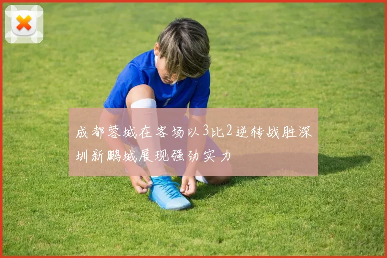 成都蓉城在客场以3比2逆转战胜深圳新鹏城展现强劲实力