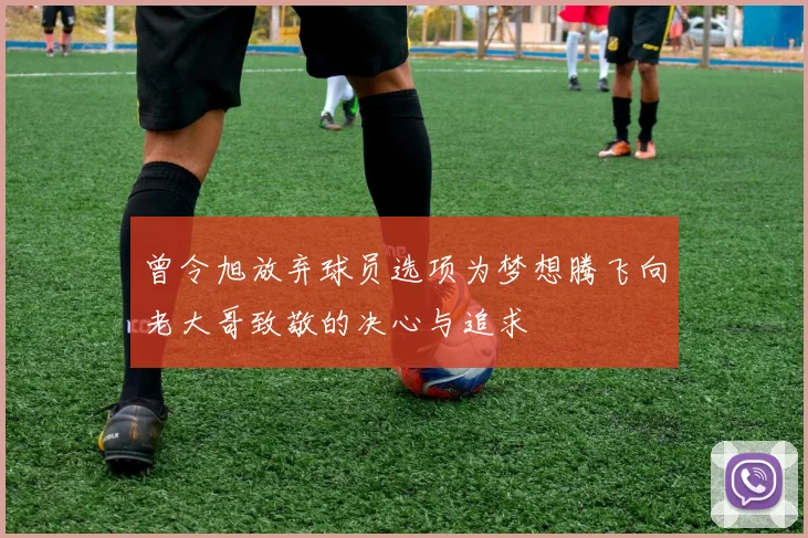 曾令旭放弃球员选项为梦想腾飞向老大哥致敬的决心与追求