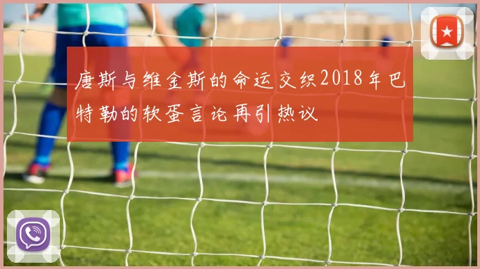 唐斯与维金斯的命运交织2018年巴特勒的软蛋言论再引热议