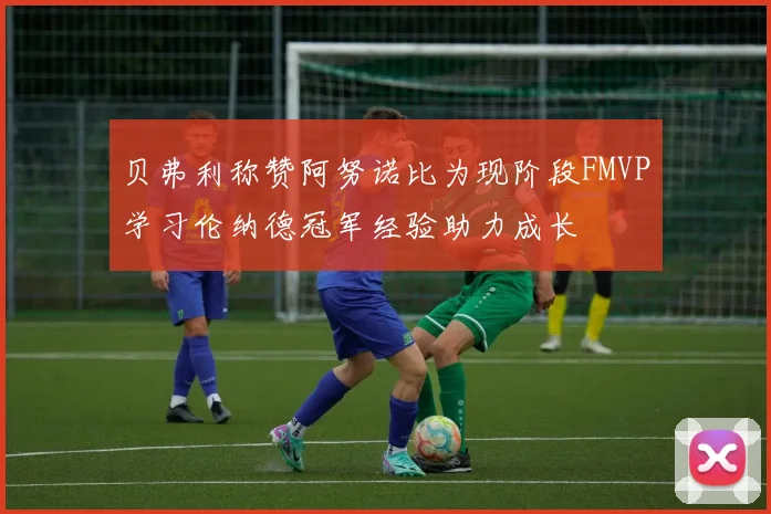 贝弗利称赞阿努诺比为现阶段FMVP学习伦纳德冠军经验助力成长