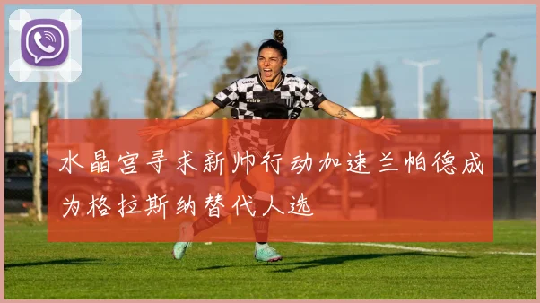 水晶宫寻求新帅行动加速兰帕德成为格拉斯纳替代人选
