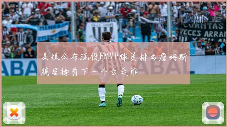 美媒公布现役FMVP球员排名詹姆斯稳居榜首下一个会是谁