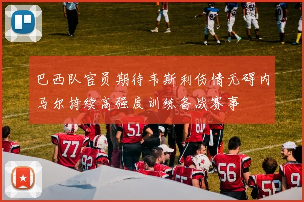 巴西队官员期待韦斯利伤情无碍内马尔持续高强度训练备战赛事