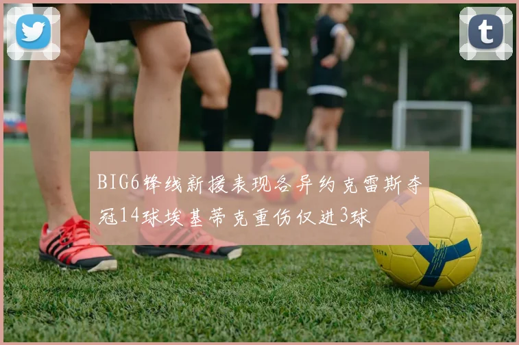 BIG6锋线新援表现各异约克雷斯夺冠14球埃基蒂克重伤仅进3球