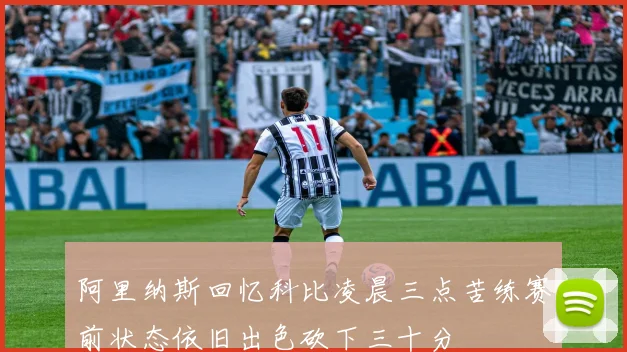 阿里纳斯回忆科比凌晨三点苦练赛前状态依旧出色砍下三十分
