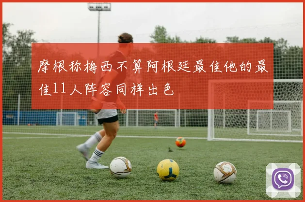 摩根称梅西不算阿根廷最佳他的最佳11人阵容同样出色
