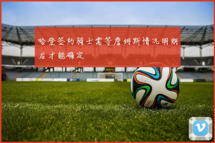 哈登签约骑士需等詹姆斯情况明朗后才能确定