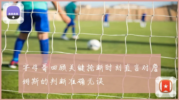 字母哥回顾关键抢断时刻直言对詹姆斯的判断准确无误