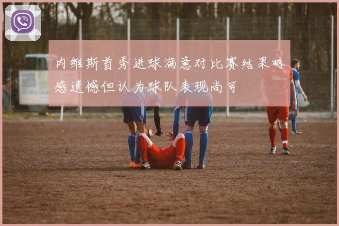 内维斯首秀进球满意对比赛结果略感遗憾但认为球队表现尚可