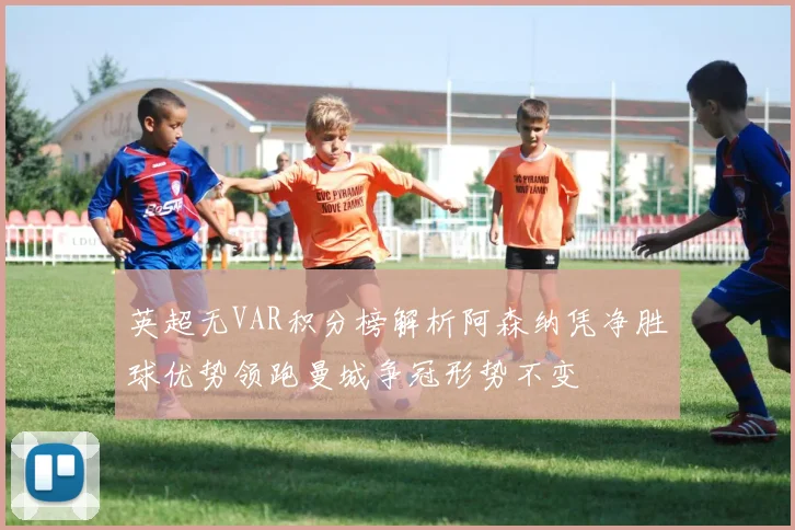 英超无VAR积分榜解析阿森纳凭净胜球优势领跑曼城争冠形势不变