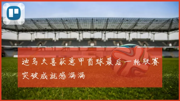 迪乌夫喜获意甲首球最后一轮联赛突破成就感满满