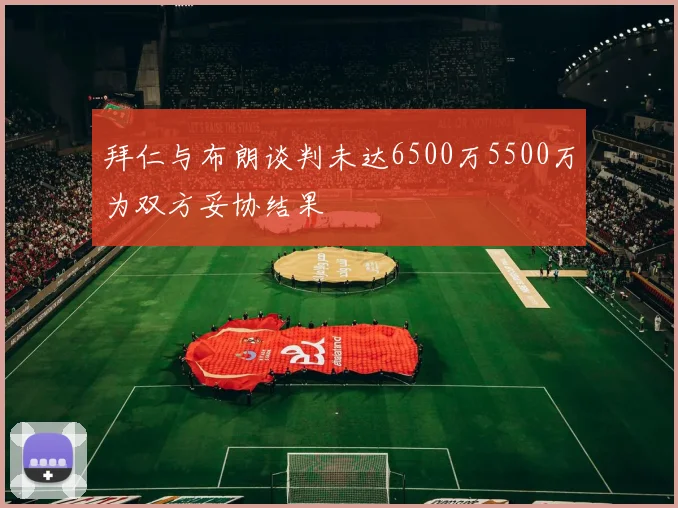 拜仁与布朗谈判未达6500万5500万为双方妥协结果