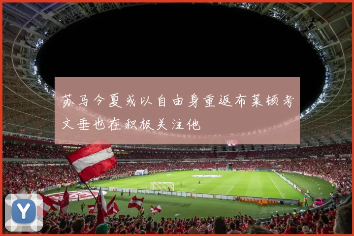 苏马今夏或以自由身重返布莱顿考文垂也在积极关注他