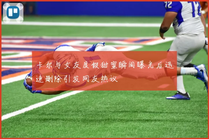 卡尔与女友度假甜蜜瞬间曝光后迅速删除引发网友热议
