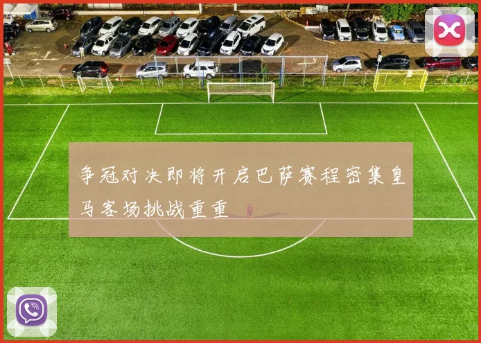 争冠对决即将开启巴萨赛程密集皇马客场挑战重重