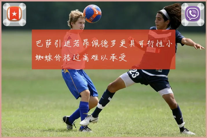 巴萨引进若昂佩德罗更具可行性小蜘蛛价格过高难以承受