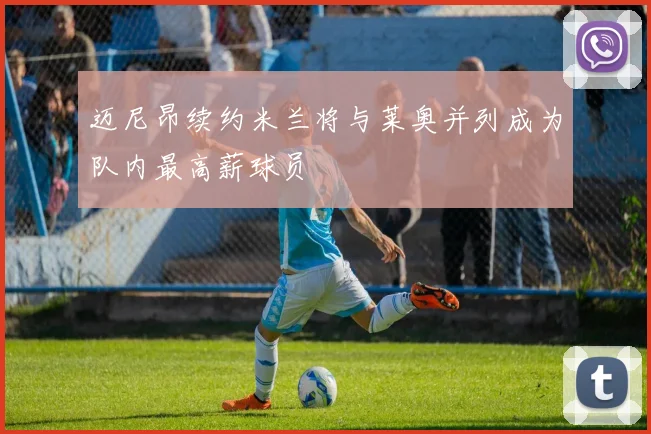 迈尼昂续约米兰将与莱奥并列成为队内最高薪球员
