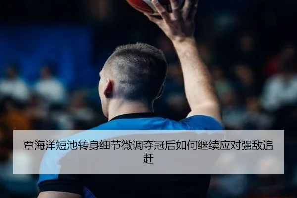覃海洋短池转身细节微调夺冠后如何继续应对强敌追赶 | LeyuSports